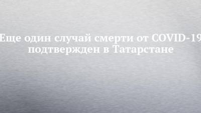 Еще один случай смерти от COVID-19 подтвержден в Татарстане - chelny-izvest.ru - респ. Татарстан - район Нурлатский
