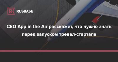 CEO App in the Air расскажет, что нужно знать перед запуском тревел-стартапа - rb.ru - Москва - Москва