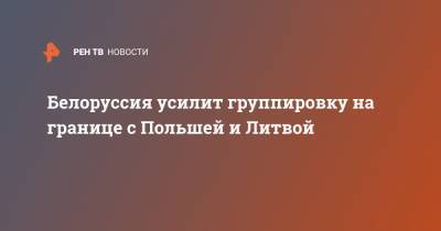 Александр Лукашенко - Белоруссия усилит группировку на границе с Польшей и Литвой - ren.tv - Белоруссия - Польша - Литва - Минск - Гродненская обл. - Минобороны