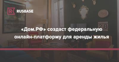 «Дом.РФ» создаст федеральную онлайн-платформу для аренды жилья - rb.ru - Россия