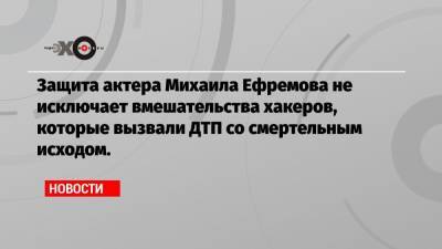 Михаил Ефремов - Эльман Пашаев - Защита актера Михаила Ефремова не исключает вмешательства хакеров, которые вызвали ДТП со смертельным исходом. - echo.msk.ru