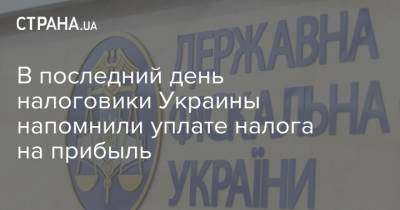 В последний день налоговики Украины напомнили уплате налога на прибыль - strana.ua - Украина
