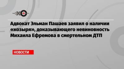 Михаил Ефремов - Сергей Захаров - Эльман Пашаев - Адвокат Эльман Пашаев заявил о наличии «козыря», доказывающего невиновность Михаила Ефремова в смертельном ДТП - echo.msk.ru