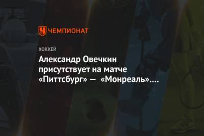 Александр Овечкин - Александр Овечкин присутствует на матче «Питтсбург» — «Монреаль». Видео - championat.com - Россия - Вашингтон - Лос-Анджелес - шт.Нью-Джерси - Сан-Хосе - Оттава