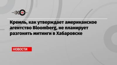 Дмитрий Песков - Сергей Фургал - Bloomberg: российские власти не планируют разгонять митинги в Хабаровске в поддержку бывшего губернатора - echo.msk.ru - Еврейская обл. - Хабаровск - Биробиджан
