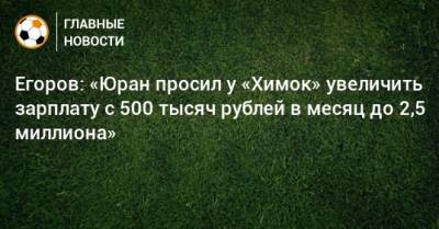 Сергей Юран - Сергей Егоров - Доменико Тедеско - Егоров: «Юран просил у «Химок» увеличить зарплату с 500 тысяч рублей в месяц до 2,5 миллиона» - bombardir.ru