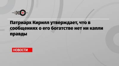 патриарх Кирилл - Патриарх Кирилл утверждает, что в сообщениях о его богатстве нет ни капли правды - echo.msk.ru
