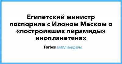 Илон Маск - Илоной Маской - Египетский министр поспорила с Илоном Маском о «построивших пирамиды» инопланетянах - forbes.ru - Египет