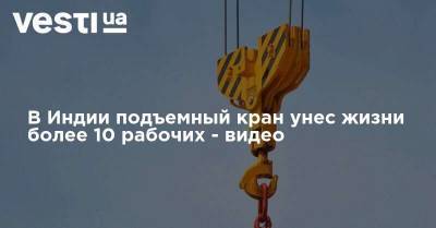 В Индии подъемный кран унес жизни более 10 рабочих - видео - vesti.ua - Лондон - Франция - Индия