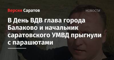 В День ВДВ глава города Балаково и начальник саратовского УМВД прыгнули с парашютами - nversia.ru - Балаково