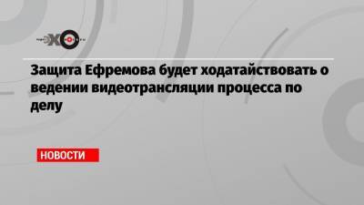 Михаил Ефремов - Эльман Пашаев - Защита Ефремова будет ходатайствовать о ведении видеотрансляции процесса по делу - echo.msk.ru