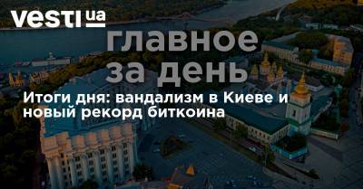 Владимир Зеленский - Виталий Кличко - Итоги дня: вандализм в Киеве и новый рекорд биткоина - vesti.ua - Украина - Киев