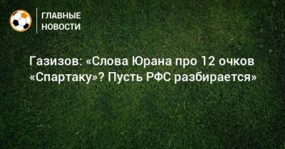 Сергей Юран - Шамиль Газизов - Газизов: «Слова Юрана про 12 очков «Спартаку»? Пусть РФС разбирается» - bombardir.ru - Уфа