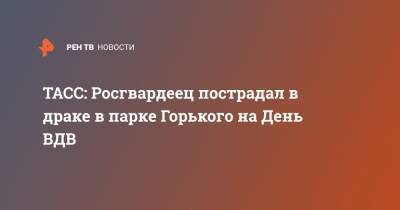 ТАСС: Росгвардеец пострадал в драке в парке Горького на День ВДВ - ren.tv