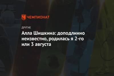 Алла Шишкина - Алла Шишкина: доподлинно неизвестно, родилась я 2-го или 3 августа - championat.com