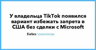 Дональд Трамп - У владельца TikTok появился вариант избежать запрета в США без сделки с Microsoft - forbes.ru - Китай - США - Microsoft