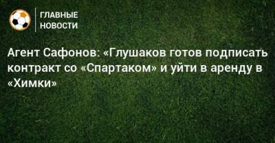 Денис Глушаков - Алексей Сафонов - Агент Сафонов: «Глушаков готов подписать контракт со «Спартаком» и уйти в аренду в «Химки» - bombardir.ru - Россия - Китай - Московская обл. - Эмираты - Катар