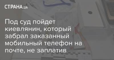 Под суд пойдет киевлянин, который забрал заказанный мобильный телефон на почте, не заплатив - strana.ua - Киев