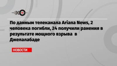 По данным телеканала Ariana News, 2 человека погибли, 24 получили ранения в результате мощного взрыва в Джелалабаде - echo.msk.ru - Россия - Афганистан - Джелалабад