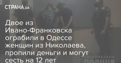 Двое из Ивано-Франковска ограбили в Одессе женщин из Николаева, пропили деньги и могут сесть на 12 лет - strana.ua - Украина - Киев - Одесса - Ивано-Франковск - Нападение - Новости Одессы