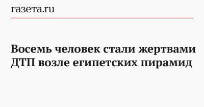 Восемь человек стали жертвами ДТП возле египетских пирамид - gazeta.ru - Египет