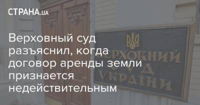 Верховный суд разъяснил, когда договор аренды земли признается недействительным - strana.ua