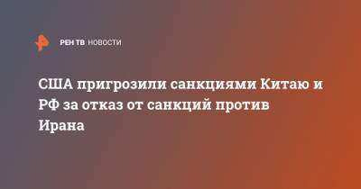 Дональд Трамп - Майк Помпео - США пригрозили санкциями Китаю и РФ за отказ от санкций против Ирана - ren.tv - Россия - Китай - США - Иран