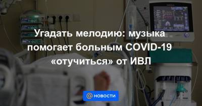 Денис Проценко - Угадать мелодию: музыка помогает больным COVID-19 «отучиться» от ИВЛ - news.mail.ru