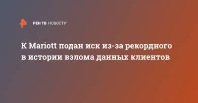 К Mariott подан иск из-за рекордного в истории взлома данных клиентов - ren.tv