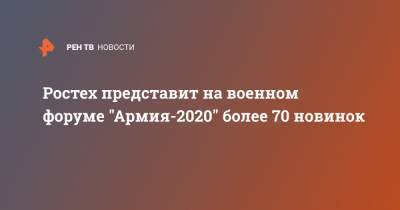 Сергей Чемезов - Ростех представит на военном форуме "Армия-2020" более 70 новинок - ren.tv - Россия