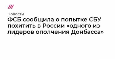 ФСБ сообщила о попытке СБУ похитить в России «одного из лидеров ополчения Донбасса» - tvrain.ru - Россия - Украина - ДНР