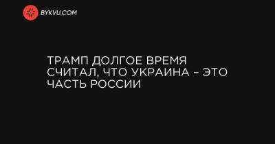 Трамп долгое время считал, что Украина – это часть России - bykvu.com - Россия - США - Украина - Хельсинки
