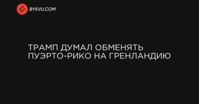Трамп думал обменять Пуэрто-Рико на Гренландию - bykvu.com - США - Дания - Гренландия - Пуэрто-Рико