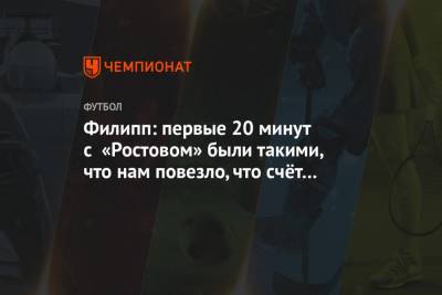 Максимилиан Филипп - Филипп: первые 20 минут с «Ростовом» были такими, что нам повезло, что счёт остался 0:0 - championat.com