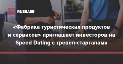 «Фабрика туристических продуктов и сервисов» приглашает инвесторов на Speed Dating с тревел-стартапами - rb.ru - Москва