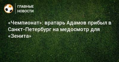 Денис Адамов - «Чемпионат»: вратарь Адамов прибыл в Санкт-Петербург на медосмотр для «Зенита» - bombardir.ru - Санкт-Петербург - Краснодар