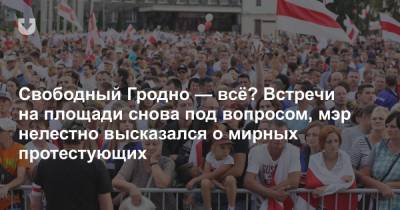 Свободный Гродно — всё? Встречи на площади снова под вопросом, мэр нелестно высказался о мирных протестующих - news.tut.by