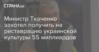 Министр Ткаченко захотел получить на реставрацию украинской культуры 55 миллиардов - strana.ua - Реконструкция