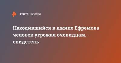 Михаил Ефремов - Сергей Захаров - Александр Кобец - Находившийся в джипе Ефремова человек угрожал очевидцам, - свидетель - ren.tv