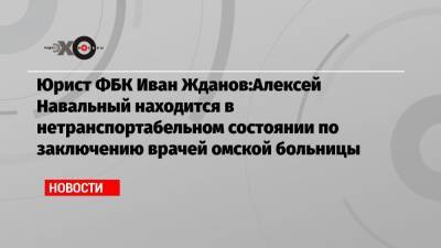 Алексей Навальный - Иван Жданов - Кира Ярмыш - Юлий Навальная - Юрист ФБК Иван Жданов:Алексей Навальный находится в нетранспортабельном состоянии по заключению врачей омской больницы - echo.msk.ru