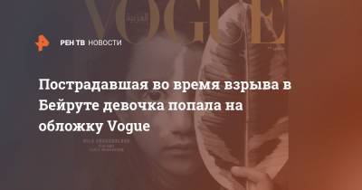 Пострадавшая во время взрыва в Бейруте девочка попала на обложку Vogue - ren.tv - Ливан - Бейрут