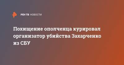 Похищение ополченца курировал организатор убийства Захарченко из СБУ - ren.tv - Россия - Украина - ДНР