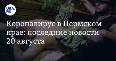 Коронавирус в Пермском крае: последние новости 20 августа. Открываются бани, COVID-койки сворачивают - ura.news - Россия - Пермский край