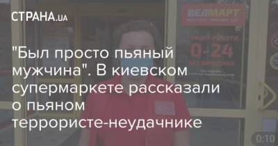 "Был просто пьяный мужчина". В киевском супермаркете рассказали о пьяном террористе-неудачнике - strana.ua - Киев