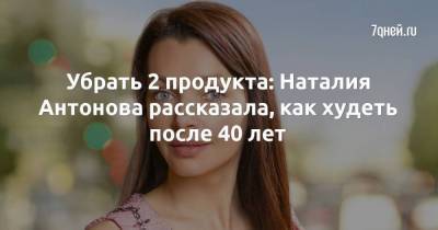 Убрать 2 продукта: Наталия Антонова рассказала, как худеть после 40 лет - skuke.net - Брак