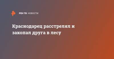 Краснодарец расстрелял и закопал друга в лесу - ren.tv - Краснодарский край - Крымск