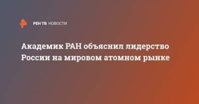 Академик РАН объяснил лидерство России на мировом атомном рынке - ren.tv - Россия - Китай - США