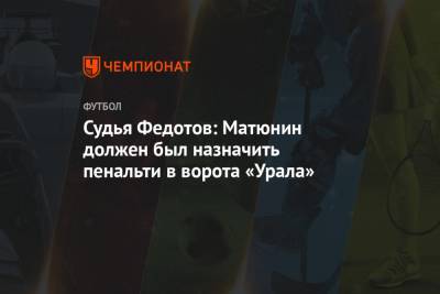 Алексей Матюнин - Игорь Федотов - Судья Федотов: Матюнин должен был назначить пенальти в ворота «Урала» - championat.com