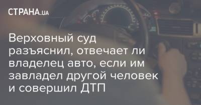 Верховный суд разъяснил, отвечает ли владелец авто, если им завладел другой человек и совершил ДТП - strana.ua - Украина