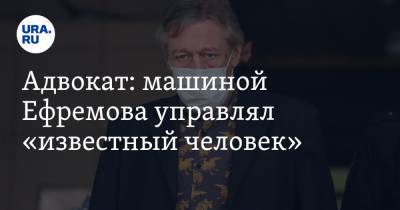 Михаил Ефремов - Адвокат: машиной Ефремова управлял «известный человек» - ura.news - Москва - Россия
